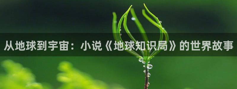 息壤中文网官网：从地球到宇宙：小说《地球知识局》的世界故事
